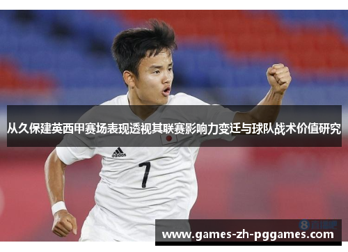 从久保建英西甲赛场表现透视其联赛影响力变迁与球队战术价值研究