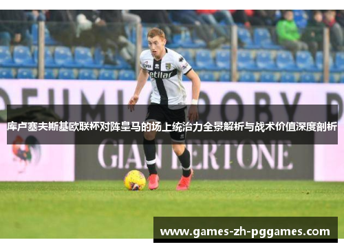 库卢塞夫斯基欧联杯对阵皇马的场上统治力全景解析与战术价值深度剖析