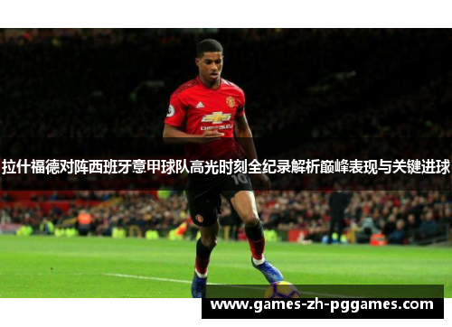 拉什福德对阵西班牙意甲球队高光时刻全纪录解析巅峰表现与关键进球