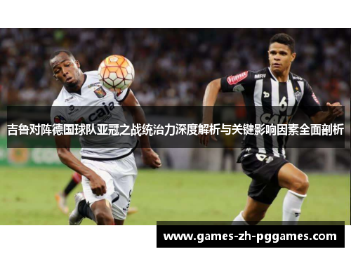 吉鲁对阵德国球队亚冠之战统治力深度解析与关键影响因素全面剖析