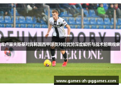 库卢塞夫斯基对阵韩国西甲球员对位优势深度解析与战术前瞻观察