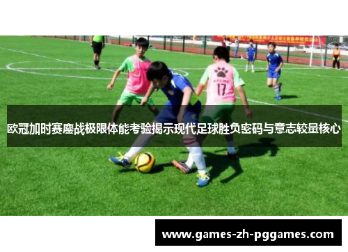 欧冠加时赛鏖战极限体能考验揭示现代足球胜负密码与意志较量核心