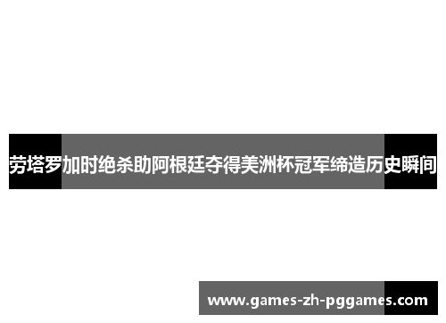 劳塔罗加时绝杀助阿根廷夺得美洲杯冠军缔造历史瞬间