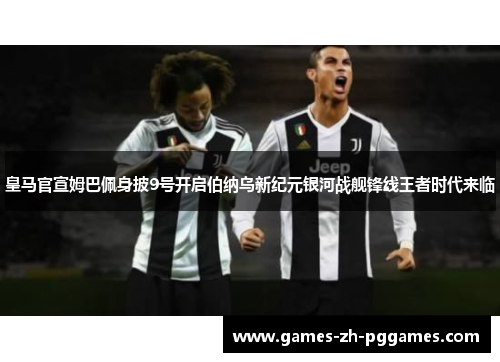 皇马官宣姆巴佩身披9号开启伯纳乌新纪元银河战舰锋线王者时代来临