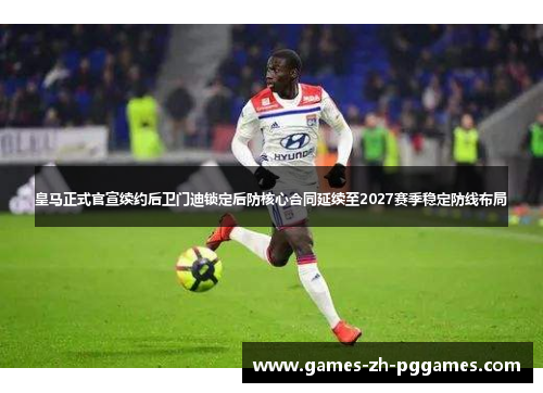 皇马正式官宣续约后卫门迪锁定后防核心合同延续至2027赛季稳定防线布局