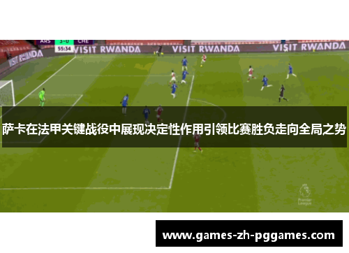 萨卡在法甲关键战役中展现决定性作用引领比赛胜负走向全局之势