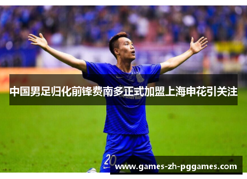 中国男足归化前锋费南多正式加盟上海申花引关注 中国男足归化前锋费南多正式加盟上海申花引关注
