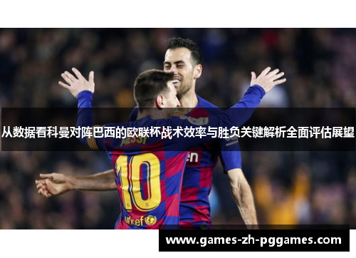 从数据看科曼对阵巴西的欧联杯战术效率与胜负关键解析全面评估展望 从数据看科曼对阵巴西的欧联杯战术效率与胜负关键解析全面评估展望