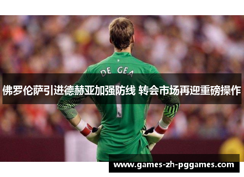 佛罗伦萨引进德赫亚加强防线 转会市场再迎重磅操作