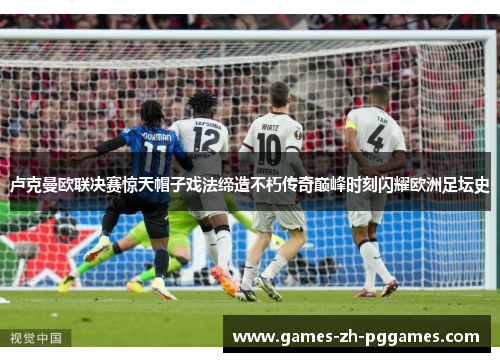 卢克曼欧联决赛惊天帽子戏法缔造不朽传奇巅峰时刻闪耀欧洲足坛史 卢克曼欧联决赛惊天帽子戏法缔造不朽传奇巅峰时刻闪耀欧洲足坛史