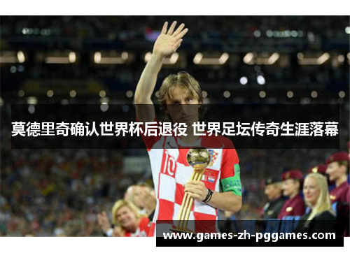 莫德里奇确认世界杯后退役 世界足坛传奇生涯落幕