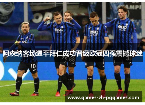 阿森纳客场逼平拜仁成功晋级欧冠四强震撼球迷