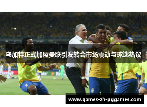 乌加特正式加盟曼联引发转会市场震动与球迷热议