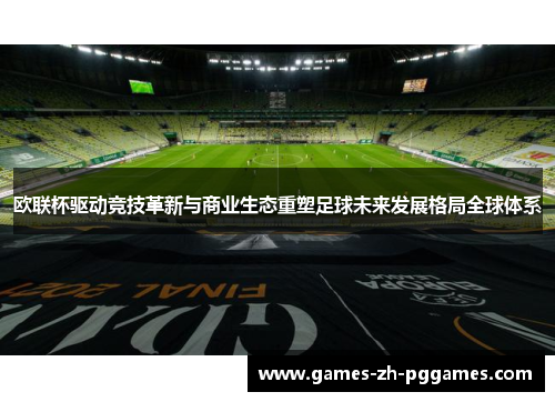 欧联杯驱动竞技革新与商业生态重塑足球未来发展格局全球体系