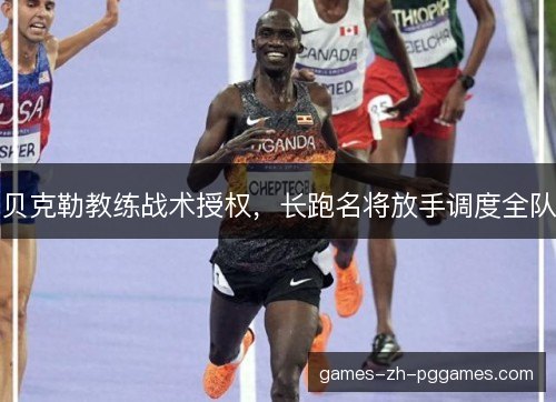 贝克勒教练战术授权，长跑名将放手调度全队