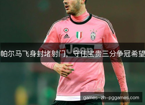 帕尔马飞身封堵射门，守住宝贵三分争冠希望