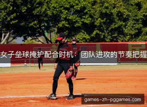 女子垒球掩护配合时机:团队进攻的节奏把握 女子垒球掩护配合时机:团队进攻的节奏把握